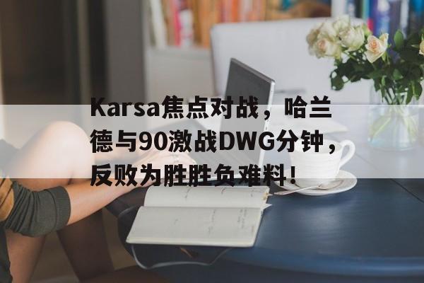 爱游戏娱乐平台Karsa焦点对战，哈兰德与90激战DWG分钟，反败为胜胜负难料！的简单介绍